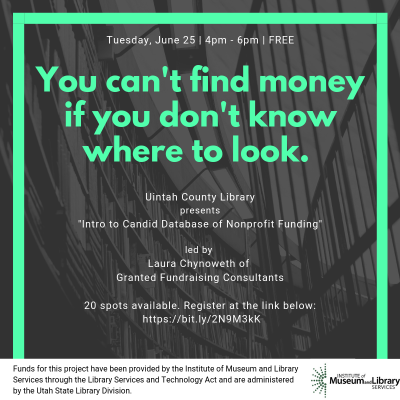Green frame and text: "You can't find money if you don't know where to look." White text: Tuesday, June 25 | 4pm - 6pm | FREE    Uintah County Library presents "Intro to Candid Database of Nonprofit Funding" led by Laura Chynoweth of Granted Fundraising Consultants   20 spots available. Register at the link below: https://bit.ly/2N9M3kK" White panel, black text: "Funds for this project have been provided by the Institute of Museum and Library Services through t..." Gray-scale bookshelf/railing background.