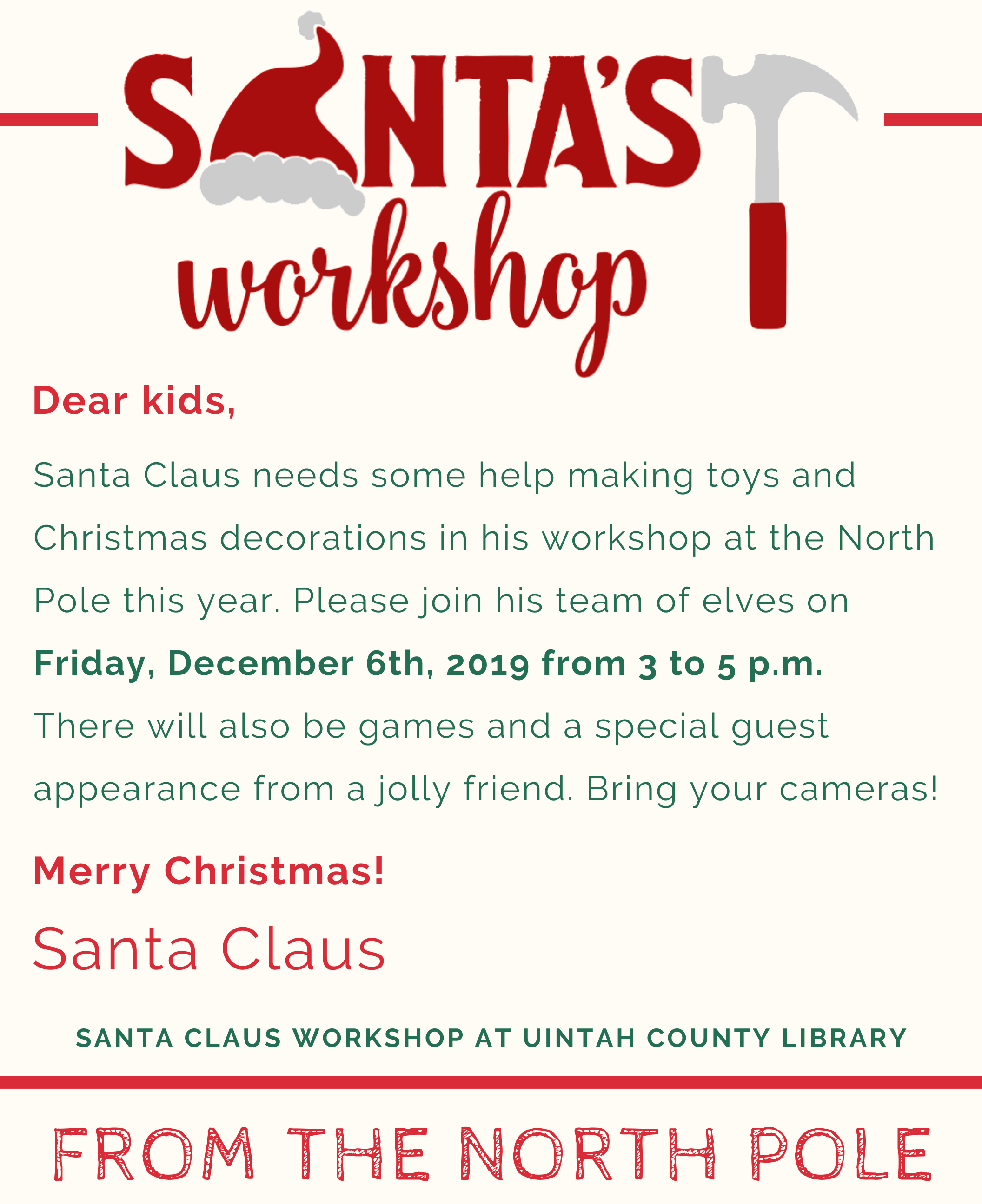 Santa's Workshop: Dear Kids, Santa Claus needs some help making toys and Christmas decorations in his workshop at the North Pole this year. Please join his team of elves on Friday, December 6th, 2019 from 3 to 5 p.m. There will also be games and a special guest appearance from a jolly friend. Bring your cameras! Merry Christmas! Santa Claus: Santa Claus workshop at Uintah County Library, from the North Pole