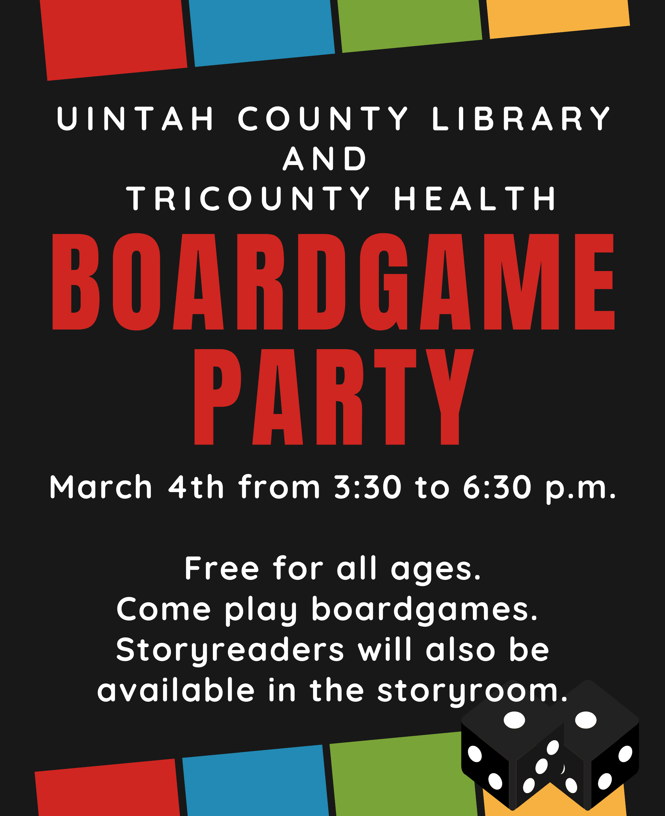 Uintah County Library and Tricounty Health: Boardgame Party March 4th from 3:30 p.m. to 6:30 p.m. Free for all ages. Come play boardgames. There will also be a storyreader in the storytime room. 