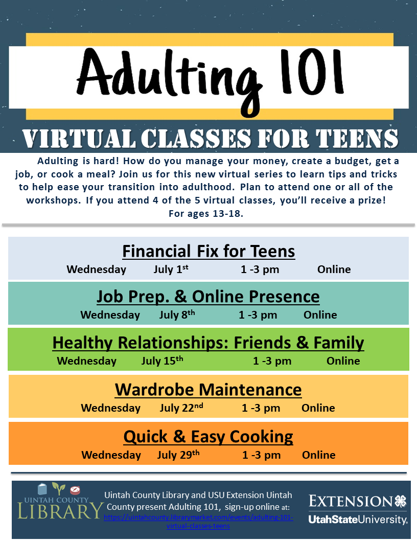 Adulting 101 Virtual Classes for Teens: Adulting is hard! How do you manage your money, create a budget, get a job, or cook a meal? Join us for this new virtual  series to learn tips and tricks to help ease your transition into adulthood. Plan to attend one or all of the workshops. If you attend 4 of the 5 virtual classes, you’ll receive a prize! For ages 13-18. 