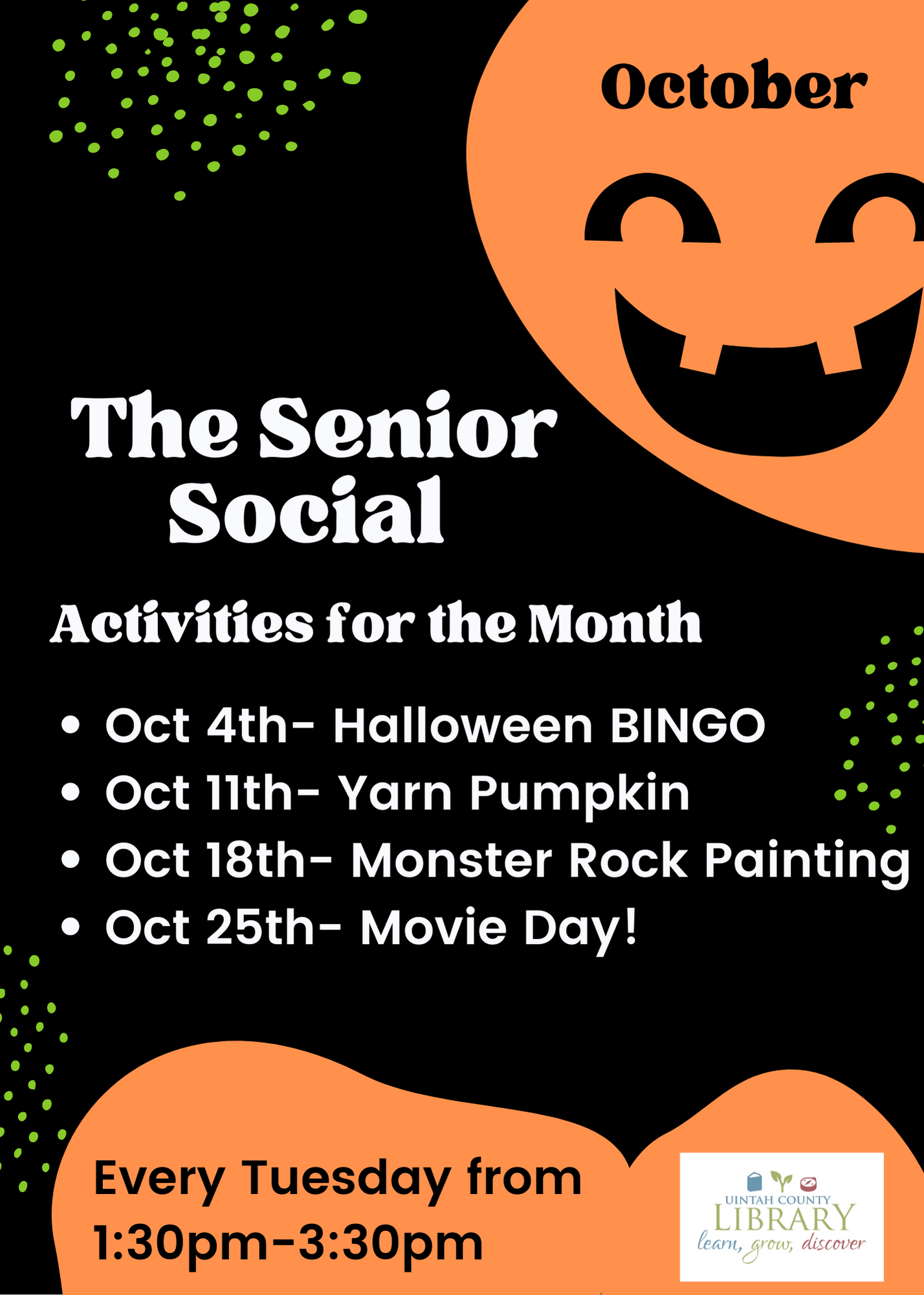 The Senior Social Activities for the Month | Oct 4th- Halloween BINGO Oct 11th- Yarn Pumpkin  Oct 18th- Monster Rock Painting Oct 25th- Movie Day! | Every Tuesday from 1:30pm-3:30pm