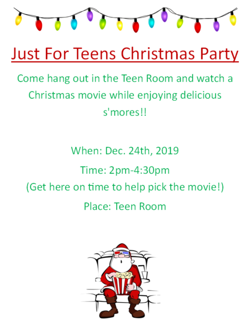 Just For Teens Christmas Party  Come hang out in the Teen Room and watch a Christmas movie while enjoying delicious s'mores!!    When: Dec. 24th, 2019 Time: 2pm-4:30pm     (Get here on time to help pick the movie!)     Place: Teen Room