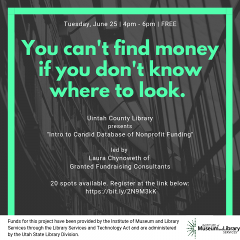 Green frame and text: "You can't find money if you don't know where to look." White text: Tuesday, June 25 | 4pm - 6pm | FREE    Uintah County Library presents "Intro to Candid Database of Nonprofit Funding" led by Laura Chynoweth of Granted Fundraising Consultants   20 spots available. Register at the link below: https://bit.ly/2N9M3kK" White panel, black text: "Funds for this project have been provided by the Institute of Museum and Library Services through t..." Gray-scale bookshelf/railing background.