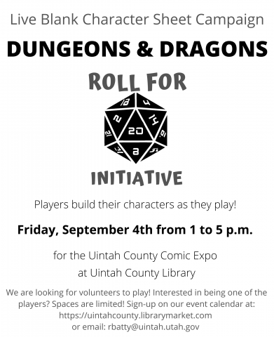 Live Blank Character Sheet Campaign: Dungeons and Dragons. Roll for Initiative. Players build their characters as they play. Friday, September 4th from 1 to 5 p.m. for the Uintah County Comic Expo at the Uintah County Library. We are looking for volunteers-contact information. 