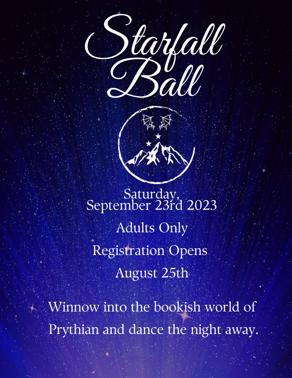 "Starfall Ball | Saturday, September 23rd 2023 | Adults Only | Registration Opens August 25th | Winnow into the bookish world of Prythian and dance the night away."